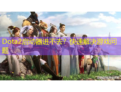 Dota2啟動(dòng)器進(jìn)不去？快速解決游戲問(wèn)題