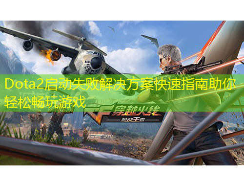 Dota2啟動失敗解決方案快速指南助你輕松暢玩游戲