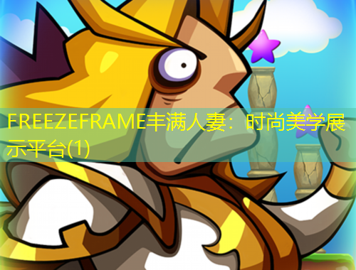FREEZEFRAME豐滿人妻：時(shí)尚美學(xué)展示平臺(tái)(1)