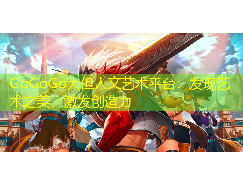 GoGoGo大但人文藝術(shù)平臺：發(fā)現(xiàn)藝術(shù)之美，激發(fā)創(chuàng)造力