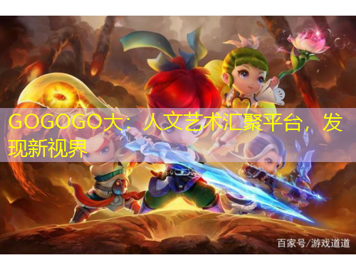 GOGOGO大：人文藝術(shù)匯聚平臺(tái)，發(fā)現(xiàn)新視界