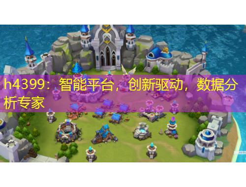 h4399：智能平臺，創(chuàng)新驅(qū)動，數(shù)據(jù)分析專家