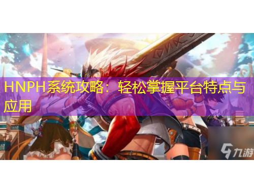 HNPH系統(tǒng)攻略：輕松掌握平臺特點(diǎn)與應(yīng)用