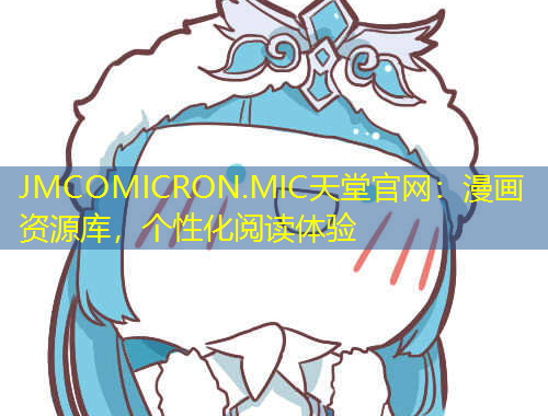 JMCOMICRON.MIC天堂官網(wǎng)：漫畫資源庫，個(gè)性化閱讀體驗(yàn)