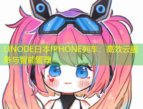 LINODE日本IPHONE列車(chē)：高效云服務(wù)與智能管理