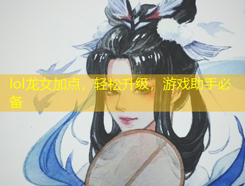 lol龍女加點(diǎn)，輕松升級，游戲助手必備