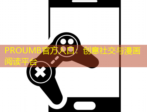 PROUMB官方入口：創(chuàng)意社交與漫畫閱讀平臺