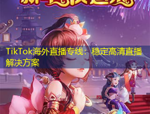 TikTok海外直播專(zhuān)線(xiàn)：穩(wěn)定高清直播解決方案