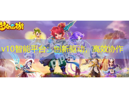 v10智能平臺：創(chuàng)新驅(qū)動，高效協(xié)作