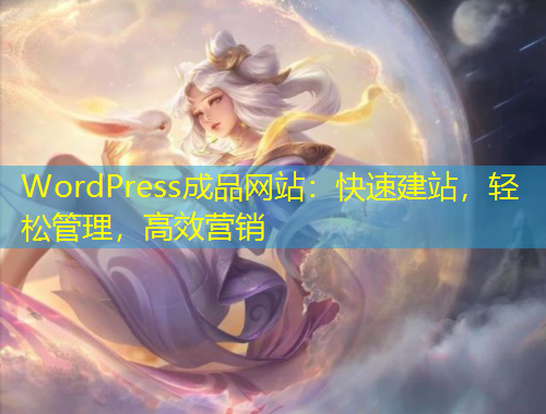 WordPress成品網(wǎng)站：快速建站，輕松管理，高效營銷