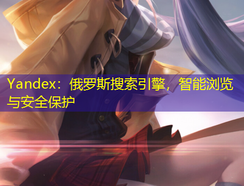 Yandex：俄羅斯搜索引擎，智能瀏覽與安全保護