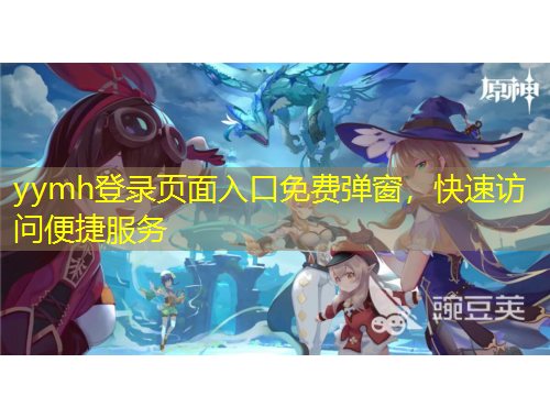 yymh登錄頁面入口免費(fèi)彈窗，快速訪問便捷服務(wù)