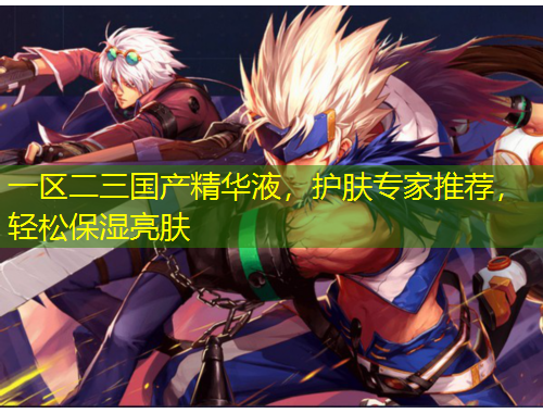 一區(qū)二三國(guó)產(chǎn)精華液，護(hù)膚專家推薦，輕松保濕亮膚