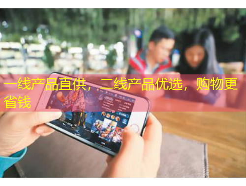 一線產(chǎn)品直供，二線產(chǎn)品優(yōu)選，購物更省錢