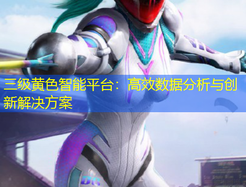 三級(jí)黃色智能平臺(tái)：高效數(shù)據(jù)分析與創(chuàng)新解決方案