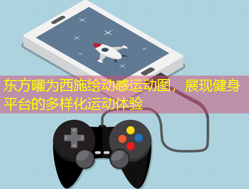 東方曜為西施繪動(dòng)感運(yùn)動(dòng)圖，展現(xiàn)健身平臺(tái)的多樣化運(yùn)動(dòng)體驗(yàn)