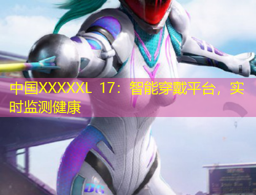 中國(guó)XXXXXL 17：智能穿戴平臺(tái)，實(shí)時(shí)監(jiān)測(cè)健康