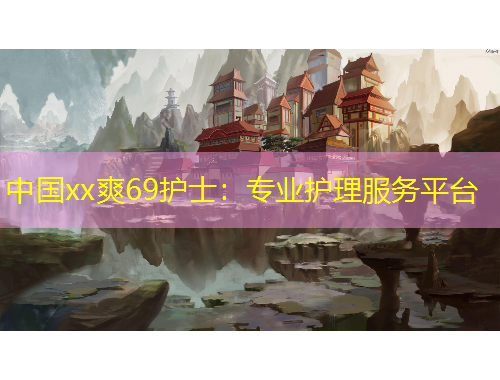中國(guó)xx爽69護(hù)士：專(zhuān)業(yè)護(hù)理服務(wù)平臺(tái)