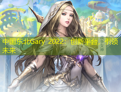 中國東北Gary 2022：創(chuàng)新平臺，引領(lǐng)未來