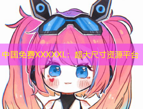 中國免費(fèi)XXXXXL：超大尺寸資源平臺(tái)