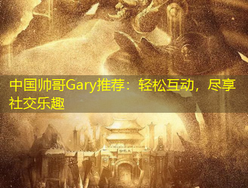 中國帥哥Gary推薦：輕松互動(dòng)，盡享社交樂趣