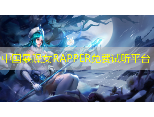 中國暴躁女RAPPER免費試聽平臺