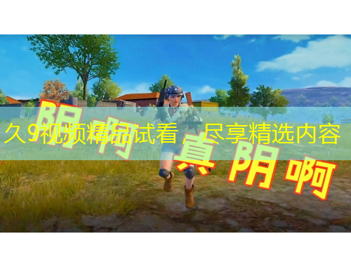 久9視頻精品試看，盡享精選內(nèi)容
