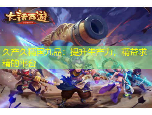 久產(chǎn)久精國(guó)九品：提升生產(chǎn)力，精益求精的平臺(tái)