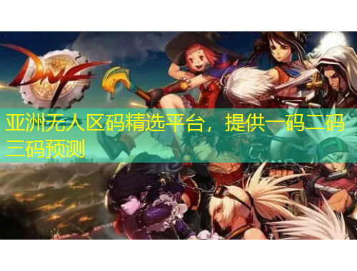 亞洲無人區(qū)碼精選平臺，提供一碼二碼三碼預(yù)測