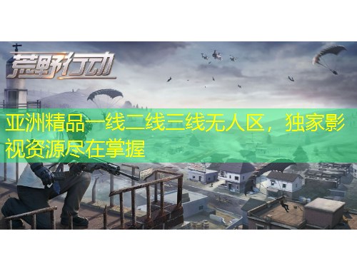 亞洲精品一線(xiàn)二線(xiàn)三線(xiàn)無(wú)人區(qū)，獨(dú)家影視資源盡在掌握