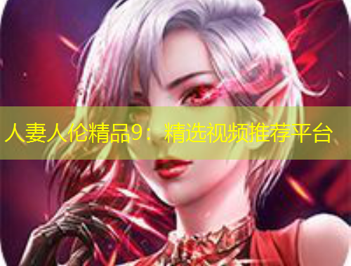 人妻人倫精品9：精選視頻推薦平臺