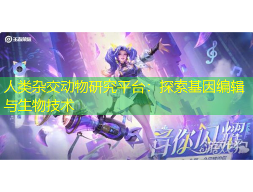 人類雜交動物研究平臺：探索基因編輯與生物技術(shù)