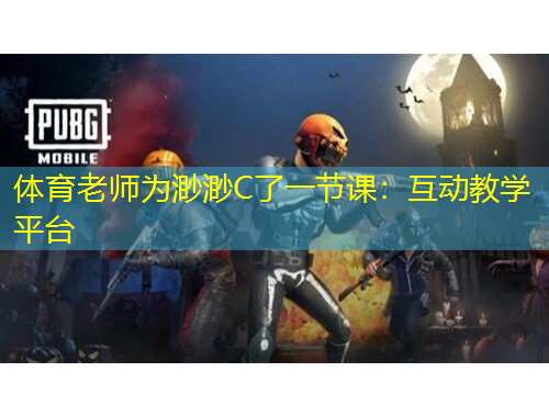 體育老師為渺渺C了一節(jié)課：互動(dòng)教學(xué)平臺(tái)