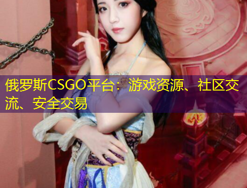 俄羅斯CSGO平臺：游戲資源、社區(qū)交流、安全交易