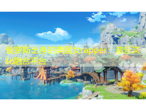 俄羅斯出身的美國女rapper：音樂文化融合平臺