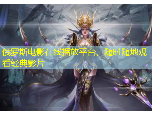 俄羅斯電影在線(xiàn)播放平臺(tái)，隨時(shí)隨地觀(guān)看經(jīng)典影片