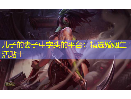 兒子的妻子中字頭的平臺：精選婚姻生活貼士