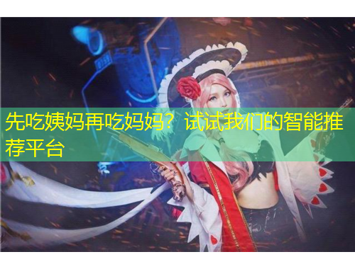 先吃姨媽再吃媽媽？試試我們的智能推薦平臺(tái)