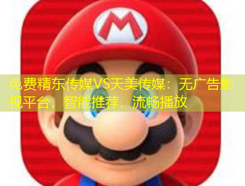 免費(fèi)精東傳媒VS天美傳媒：無廣告影視平臺(tái)，智能推薦，流暢播放