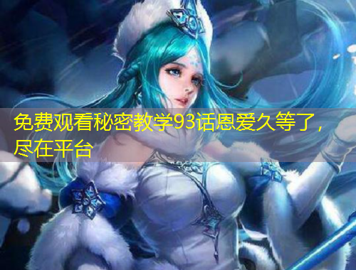 免費(fèi)觀看秘密教學(xué)93話恩愛久等了，盡在平臺(tái)