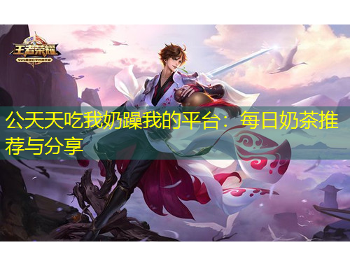 公天天吃我奶躁我的平臺(tái)：每日奶茶推薦與分享