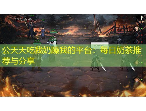 公天天吃我奶躁我的平臺(tái)：每日奶茶推薦與分享