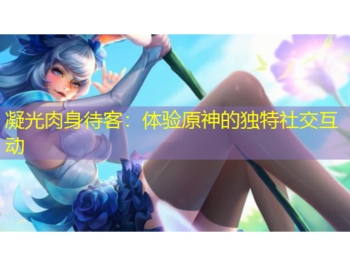 凝光肉身待客：體驗(yàn)原神的獨(dú)特社交互動(dòng)