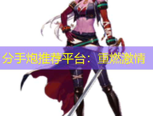 分手炮推薦平臺(tái)：重燃激情