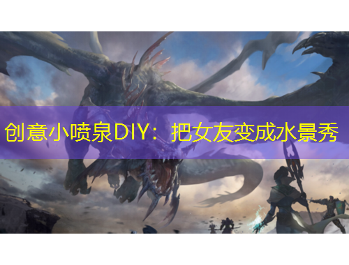 創(chuàng)意小噴泉DIY：把女友變成水景秀