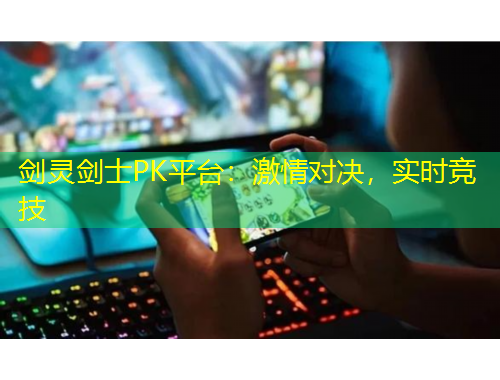 劍靈劍士PK平臺(tái)：激情對(duì)決，實(shí)時(shí)競(jìng)技