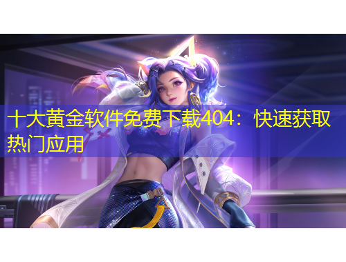 十大黃金軟件免費(fèi)下載404：快速獲取熱門(mén)應(yīng)用