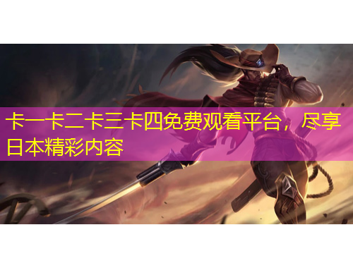 卡一卡二卡三卡四免費(fèi)觀看平臺(tái)，盡享日本精彩內(nèi)容