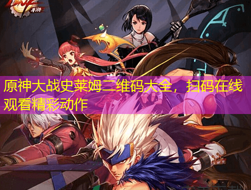 原神大戰(zhàn)史萊姆二維碼大全，掃碼在線觀看精彩動作