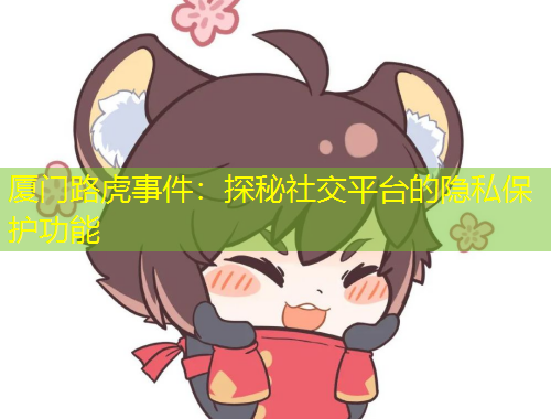 廈門路虎事件：探秘社交平臺的隱私保護功能